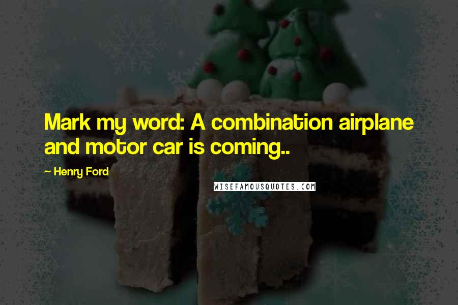 Henry Ford Quotes: Mark my word: A combination airplane and motor car is coming..