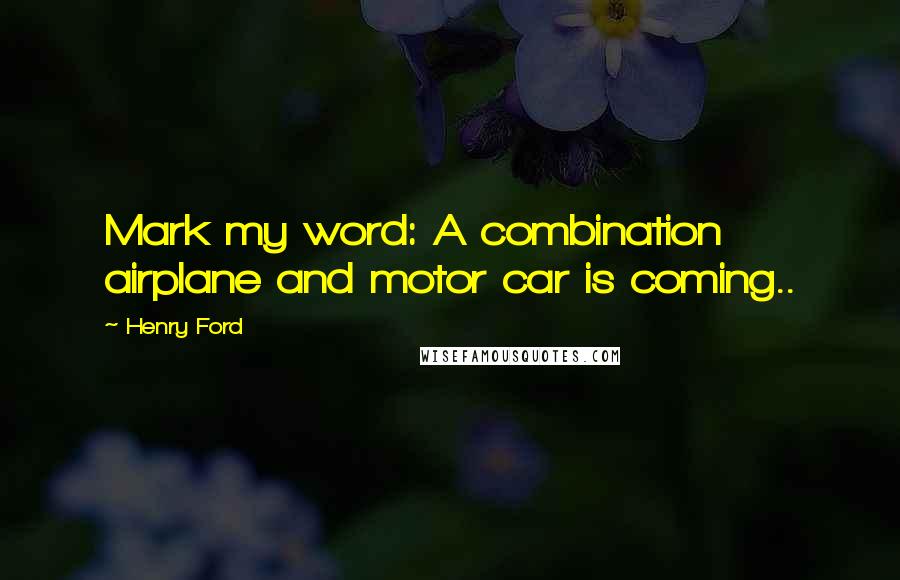 Henry Ford Quotes: Mark my word: A combination airplane and motor car is coming..
