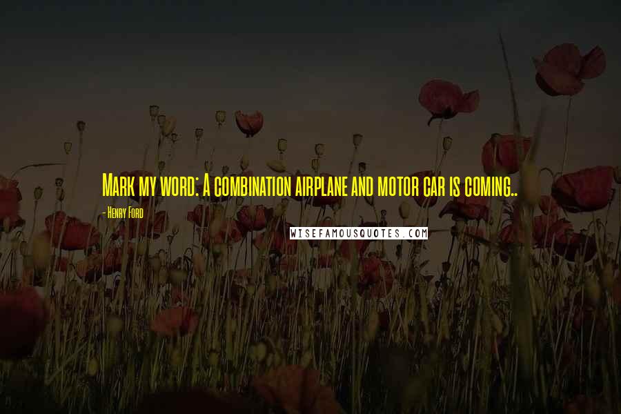 Henry Ford Quotes: Mark my word: A combination airplane and motor car is coming..