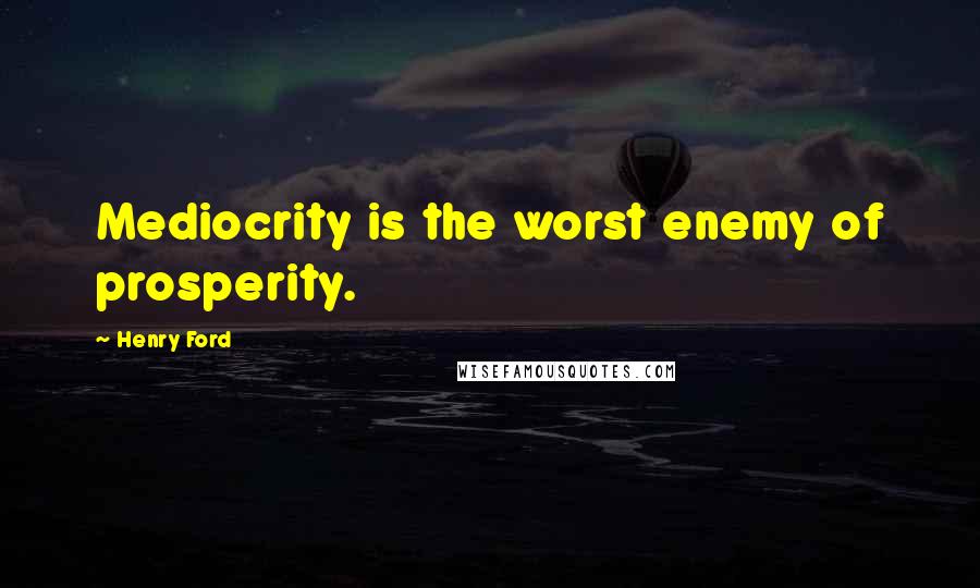 Henry Ford Quotes: Mediocrity is the worst enemy of prosperity.
