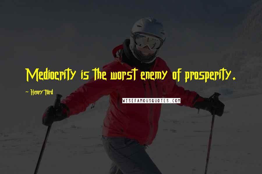 Henry Ford Quotes: Mediocrity is the worst enemy of prosperity.