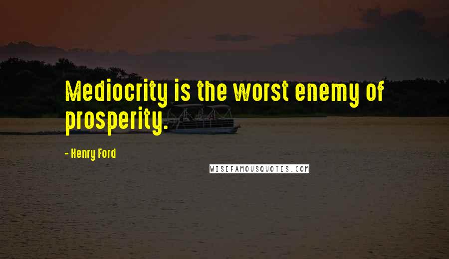 Henry Ford Quotes: Mediocrity is the worst enemy of prosperity.