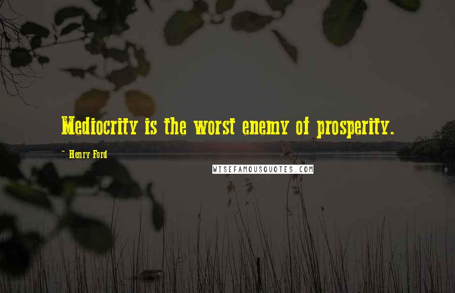 Henry Ford Quotes: Mediocrity is the worst enemy of prosperity.