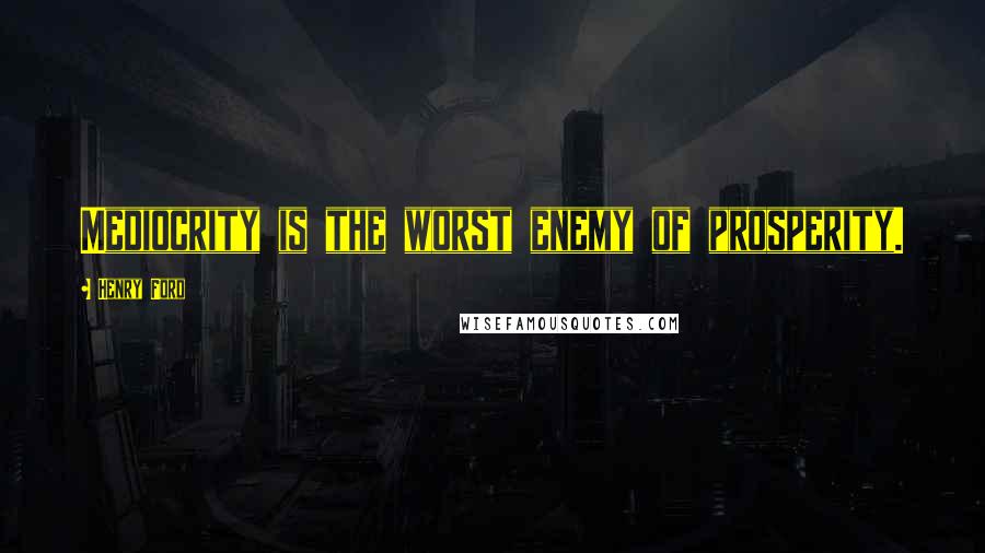 Henry Ford Quotes: Mediocrity is the worst enemy of prosperity.