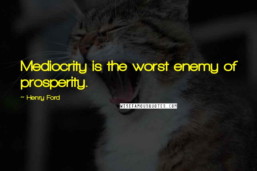 Henry Ford Quotes: Mediocrity is the worst enemy of prosperity.