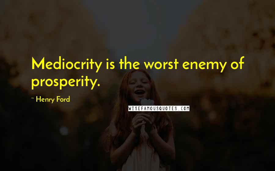 Henry Ford Quotes: Mediocrity is the worst enemy of prosperity.