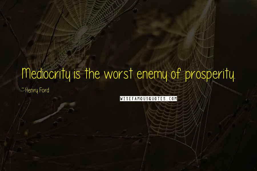 Henry Ford Quotes: Mediocrity is the worst enemy of prosperity.