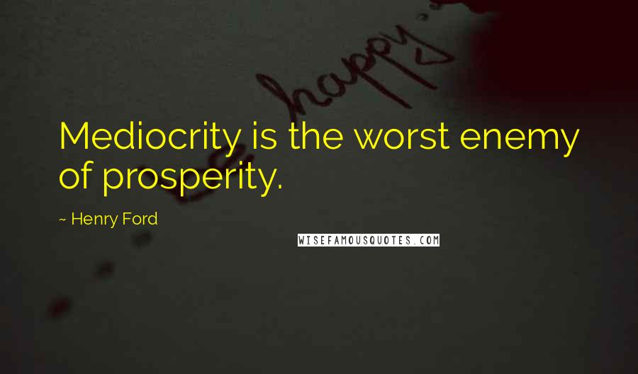 Henry Ford Quotes: Mediocrity is the worst enemy of prosperity.