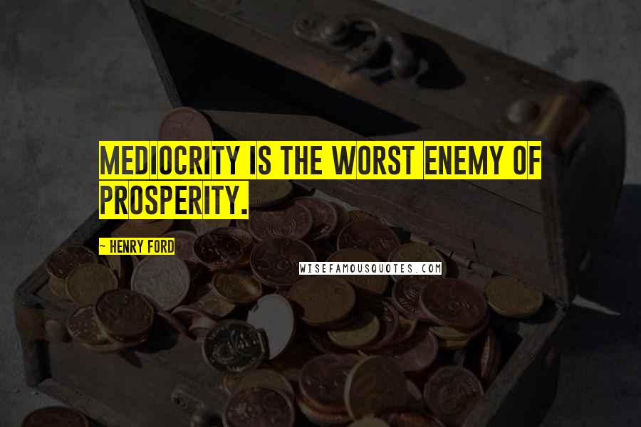 Henry Ford Quotes: Mediocrity is the worst enemy of prosperity.