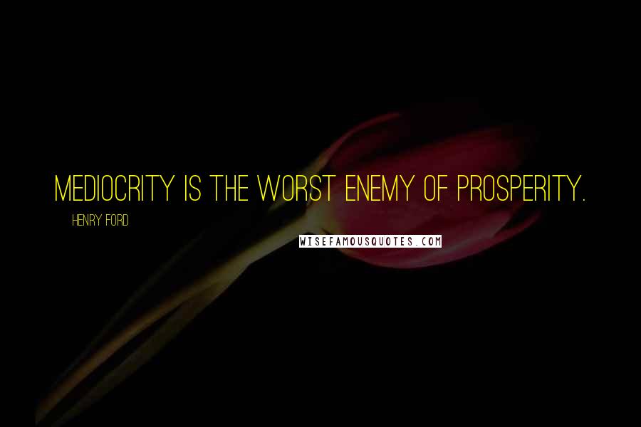 Henry Ford Quotes: Mediocrity is the worst enemy of prosperity.