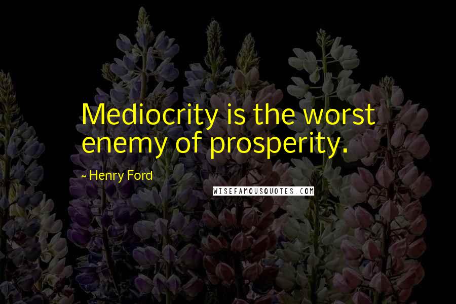 Henry Ford Quotes: Mediocrity is the worst enemy of prosperity.