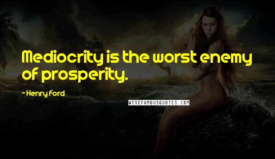 Henry Ford Quotes: Mediocrity is the worst enemy of prosperity.