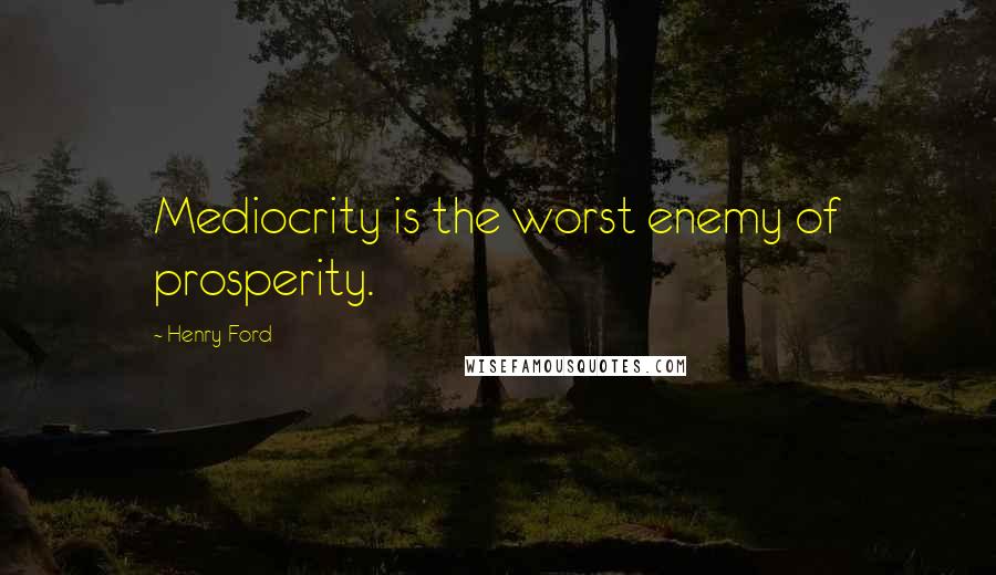 Henry Ford Quotes: Mediocrity is the worst enemy of prosperity.