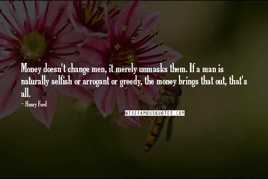 Henry Ford Quotes: Money doesn't change men, it merely unmasks them. If a man is naturally selfish or arrogant or greedy, the money brings that out, that's all.