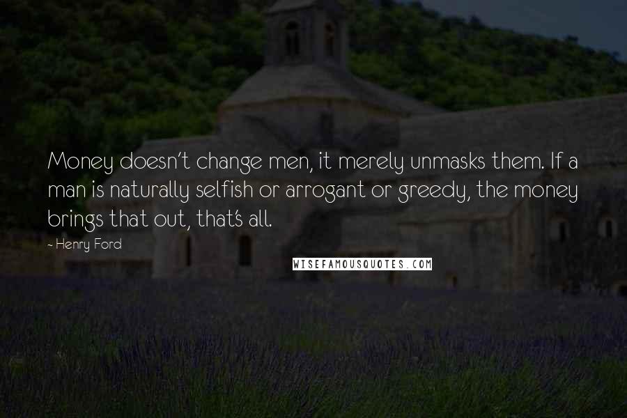 Henry Ford Quotes: Money doesn't change men, it merely unmasks them. If a man is naturally selfish or arrogant or greedy, the money brings that out, that's all.