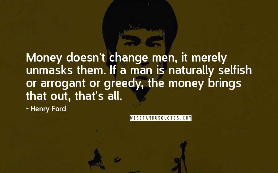 Henry Ford Quotes: Money doesn't change men, it merely unmasks them. If a man is naturally selfish or arrogant or greedy, the money brings that out, that's all.