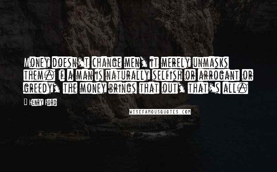 Henry Ford Quotes: Money doesn't change men, it merely unmasks them. If a man is naturally selfish or arrogant or greedy, the money brings that out, that's all.