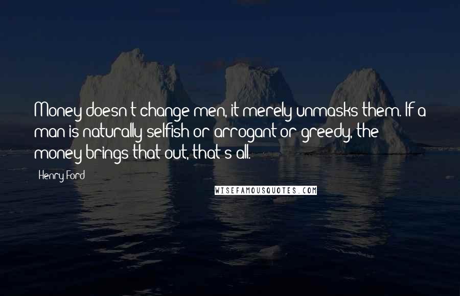 Henry Ford Quotes: Money doesn't change men, it merely unmasks them. If a man is naturally selfish or arrogant or greedy, the money brings that out, that's all.