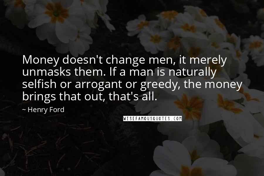 Henry Ford Quotes: Money doesn't change men, it merely unmasks them. If a man is naturally selfish or arrogant or greedy, the money brings that out, that's all.