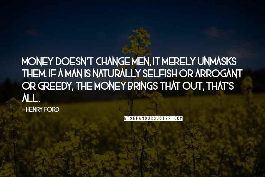 Henry Ford Quotes: Money doesn't change men, it merely unmasks them. If a man is naturally selfish or arrogant or greedy, the money brings that out, that's all.