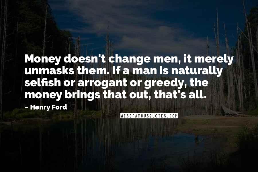 Henry Ford Quotes: Money doesn't change men, it merely unmasks them. If a man is naturally selfish or arrogant or greedy, the money brings that out, that's all.