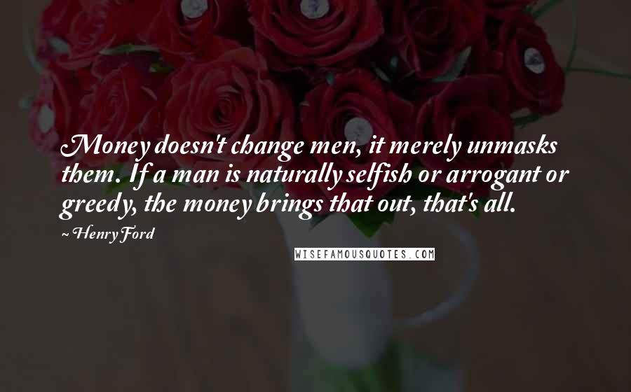 Henry Ford Quotes: Money doesn't change men, it merely unmasks them. If a man is naturally selfish or arrogant or greedy, the money brings that out, that's all.