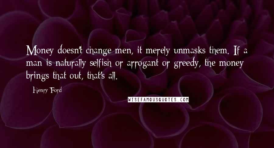 Henry Ford Quotes: Money doesn't change men, it merely unmasks them. If a man is naturally selfish or arrogant or greedy, the money brings that out, that's all.