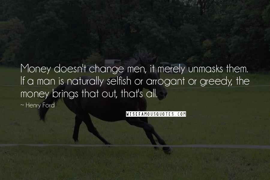 Henry Ford Quotes: Money doesn't change men, it merely unmasks them. If a man is naturally selfish or arrogant or greedy, the money brings that out, that's all.