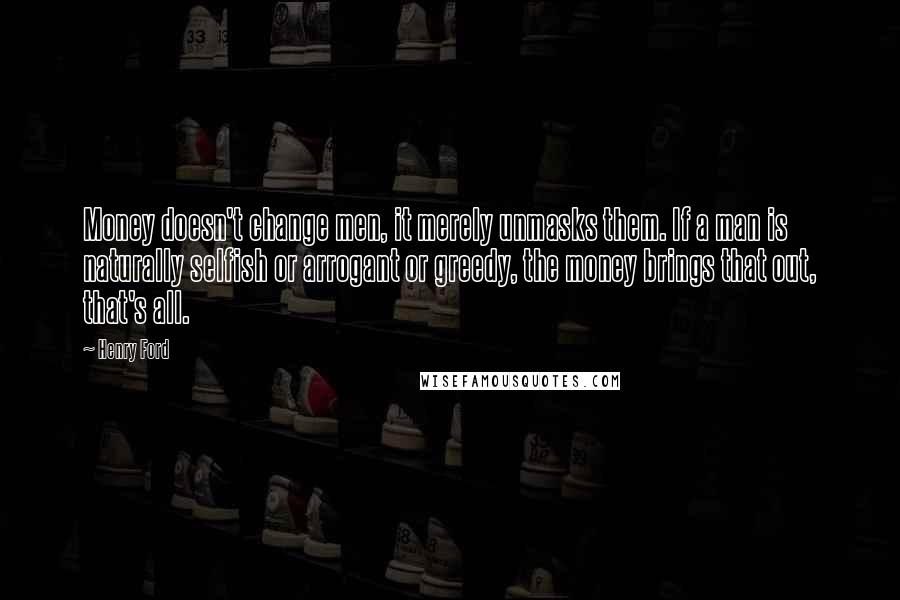 Henry Ford Quotes: Money doesn't change men, it merely unmasks them. If a man is naturally selfish or arrogant or greedy, the money brings that out, that's all.