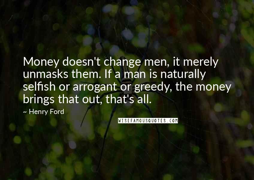 Henry Ford Quotes: Money doesn't change men, it merely unmasks them. If a man is naturally selfish or arrogant or greedy, the money brings that out, that's all.