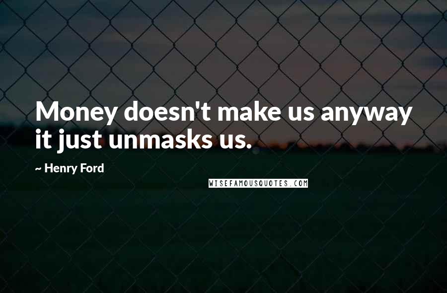 Henry Ford Quotes: Money doesn't make us anyway it just unmasks us.