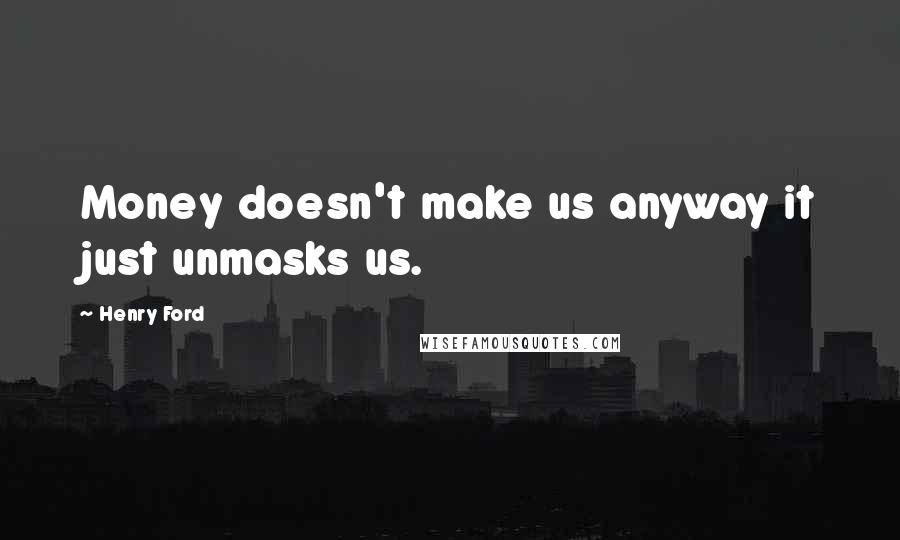 Henry Ford Quotes: Money doesn't make us anyway it just unmasks us.