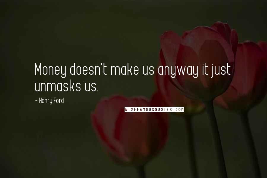 Henry Ford Quotes: Money doesn't make us anyway it just unmasks us.