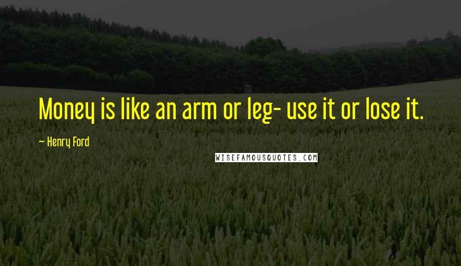 Henry Ford Quotes: Money is like an arm or leg- use it or lose it.