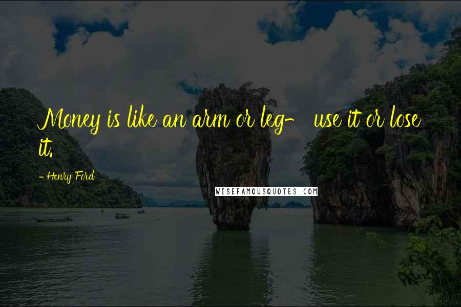 Henry Ford Quotes: Money is like an arm or leg- use it or lose it.