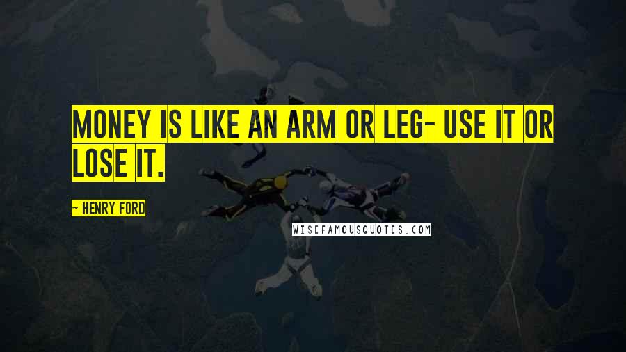 Henry Ford Quotes: Money is like an arm or leg- use it or lose it.