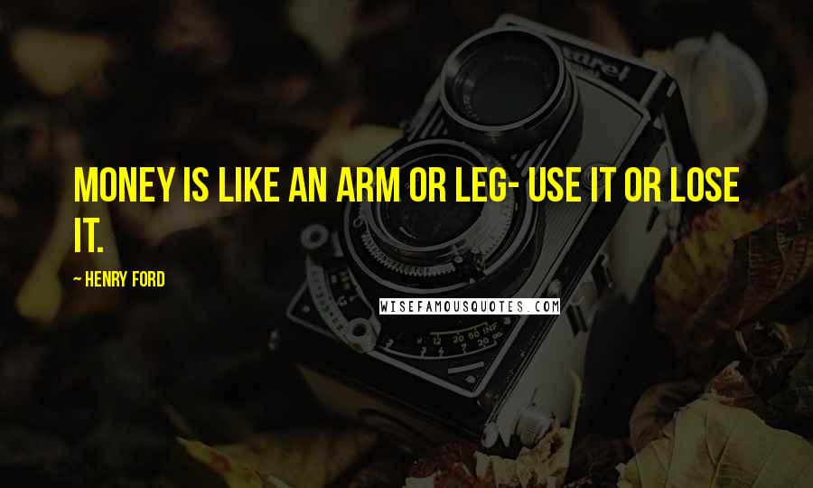 Henry Ford Quotes: Money is like an arm or leg- use it or lose it.