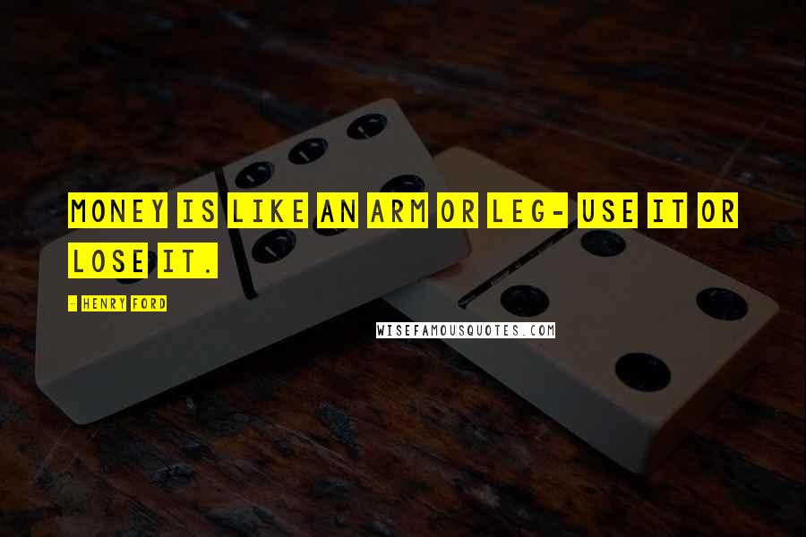 Henry Ford Quotes: Money is like an arm or leg- use it or lose it.