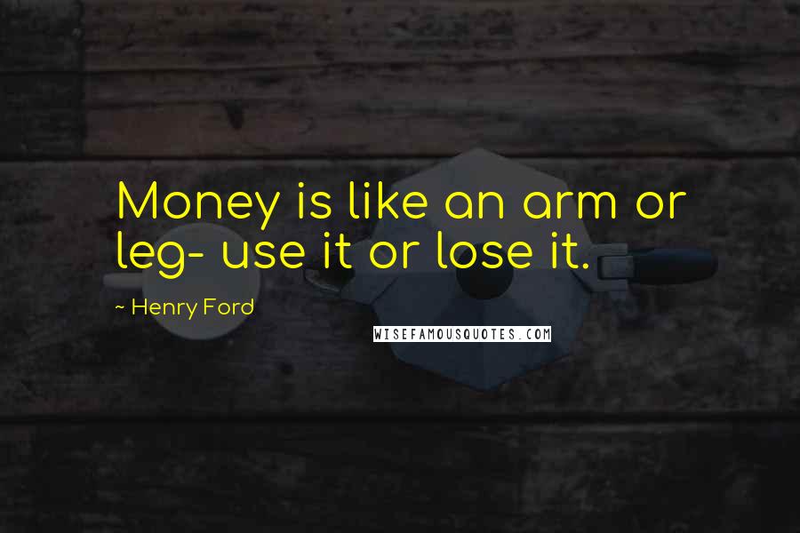 Henry Ford Quotes: Money is like an arm or leg- use it or lose it.