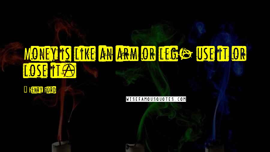 Henry Ford Quotes: Money is like an arm or leg- use it or lose it.