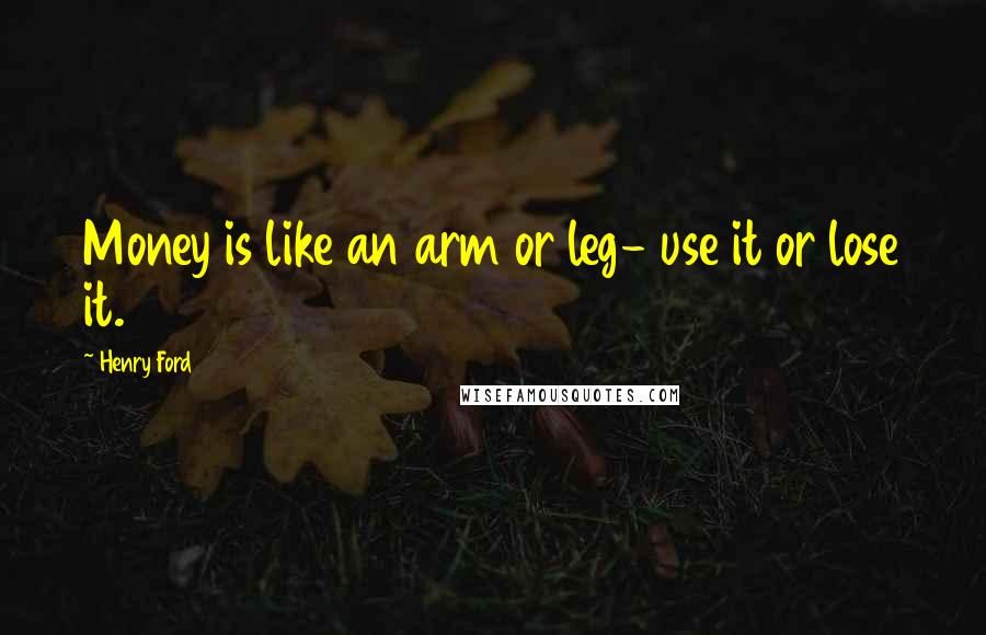 Henry Ford Quotes: Money is like an arm or leg- use it or lose it.