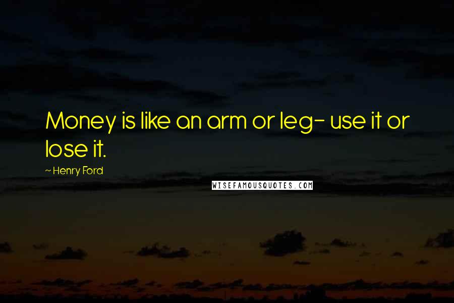 Henry Ford Quotes: Money is like an arm or leg- use it or lose it.