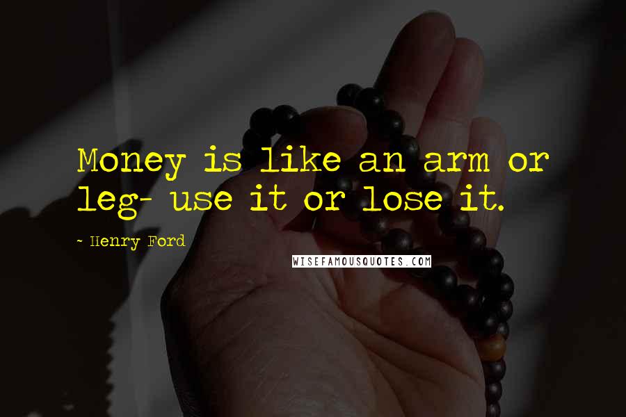 Henry Ford Quotes: Money is like an arm or leg- use it or lose it.