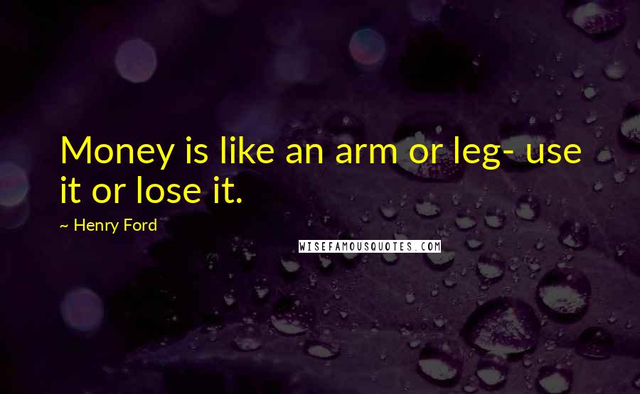 Henry Ford Quotes: Money is like an arm or leg- use it or lose it.