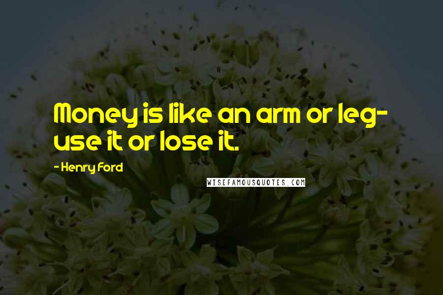 Henry Ford Quotes: Money is like an arm or leg- use it or lose it.