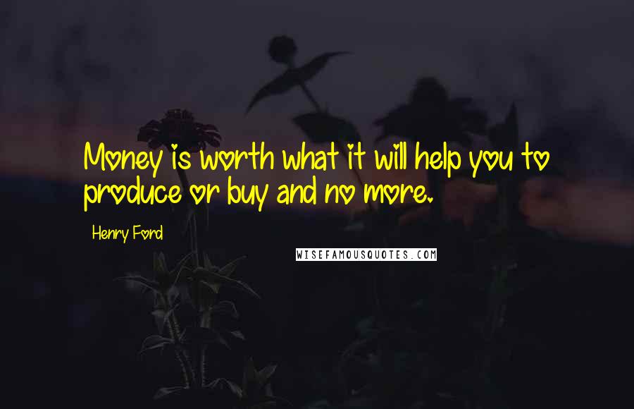 Henry Ford Quotes: Money is worth what it will help you to produce or buy and no more.