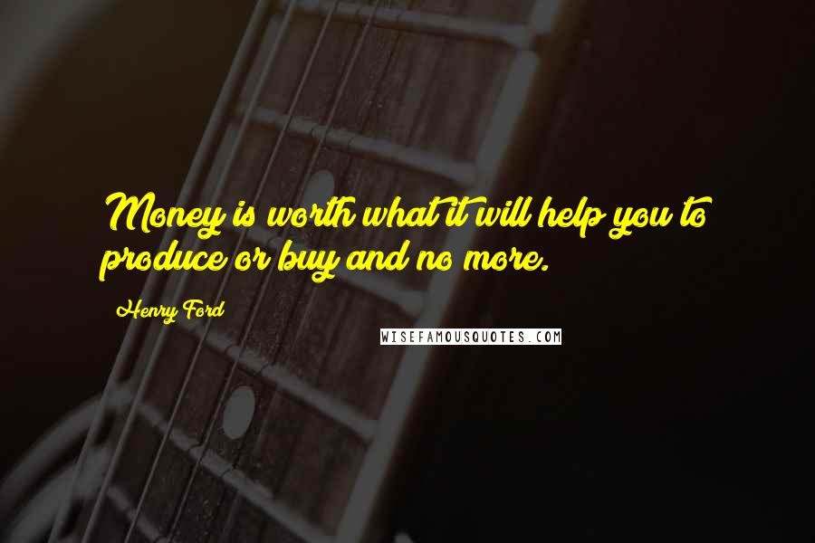 Henry Ford Quotes: Money is worth what it will help you to produce or buy and no more.