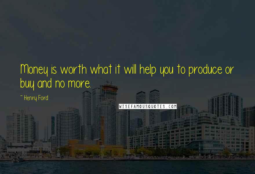 Henry Ford Quotes: Money is worth what it will help you to produce or buy and no more.