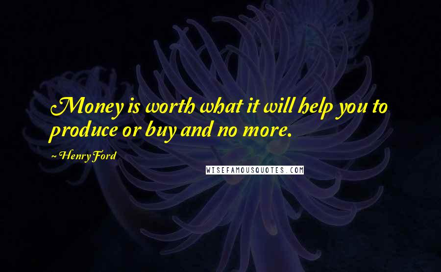 Henry Ford Quotes: Money is worth what it will help you to produce or buy and no more.