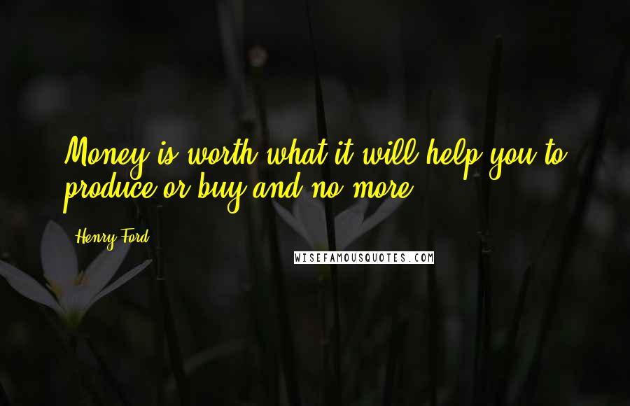 Henry Ford Quotes: Money is worth what it will help you to produce or buy and no more.